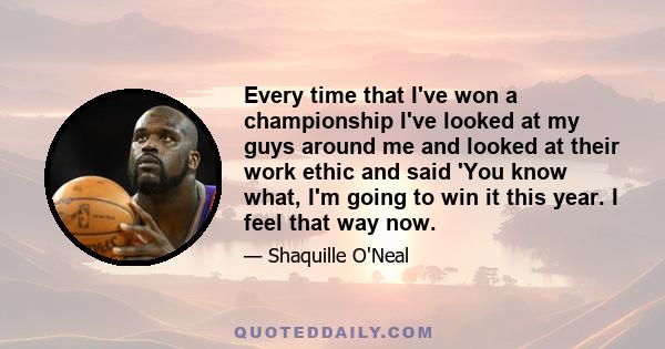 Every time that I've won a championship I've looked at my guys around me and looked at their work ethic and said 'You know what, I'm going to win it this year. I feel that way now.