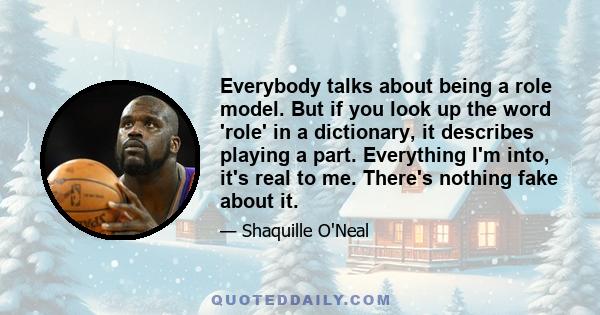 Everybody talks about being a role model. But if you look up the word 'role' in a dictionary, it describes playing a part. Everything I'm into, it's real to me. There's nothing fake about it.