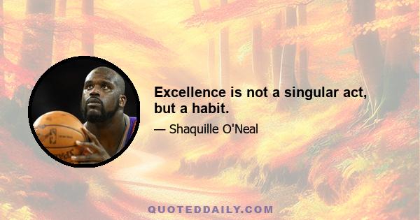 Excellence is not a singular act, but a habit.