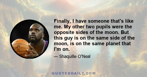 Finally, I have someone that's like me. My other two pupils were the opposite sides of the moon. But this guy is on the same side of the moon, is on the same planet that I'm on.