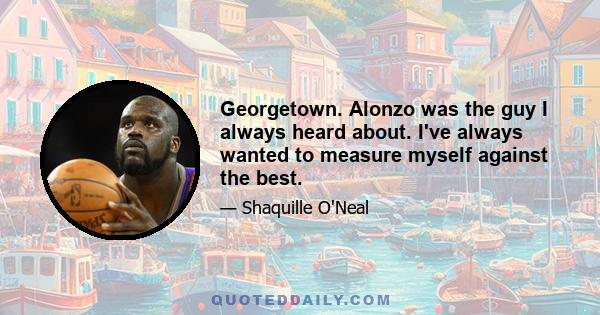 Georgetown. Alonzo was the guy I always heard about. I've always wanted to measure myself against the best.