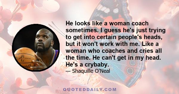 He looks like a woman coach sometimes. I guess he's just trying to get into certain people's heads, but it won't work with me. Like a woman who coaches and cries all the time. He can't get in my head. He's a crybaby.