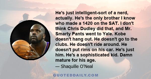 He's just intelligent-sort of a nerd, actually. He's the only brother I know who made a 1420 on the SAT. I don't think Chris Dudley did that, and Mr. Smarty Pants went to Yale. Kobe doesn't hang out. He doesn't go to