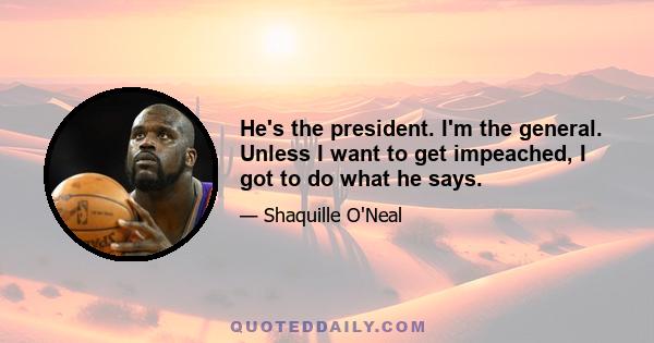 He's the president. I'm the general. Unless I want to get impeached, I got to do what he says.