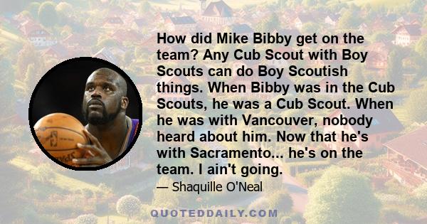 How did Mike Bibby get on the team? Any Cub Scout with Boy Scouts can do Boy Scoutish things. When Bibby was in the Cub Scouts, he was a Cub Scout. When he was with Vancouver, nobody heard about him. Now that he's with