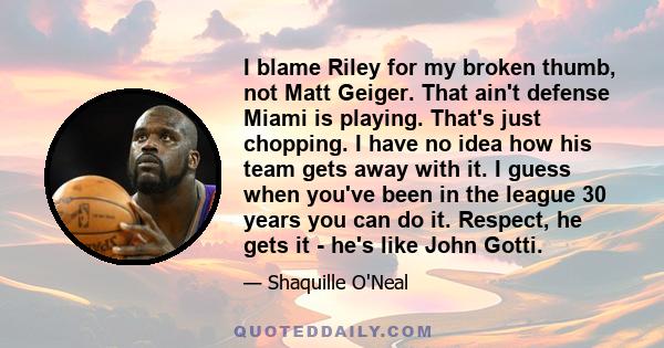 I blame Riley for my broken thumb, not Matt Geiger. That ain't defense Miami is playing. That's just chopping. I have no idea how his team gets away with it. I guess when you've been in the league 30 years you can do