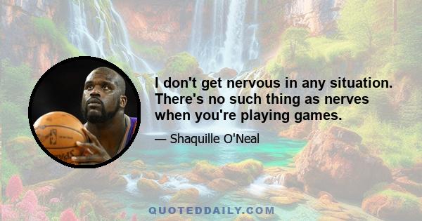 I don't get nervous in any situation. There's no such thing as nerves when you're playing games.