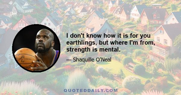 I don't know how it is for you earthlings, but where I'm from, strength is mental.