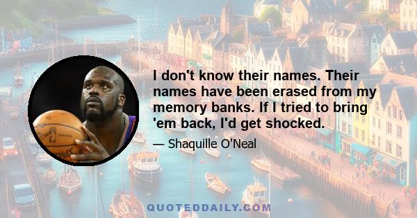 I don't know their names. Their names have been erased from my memory banks. If I tried to bring 'em back, I'd get shocked.