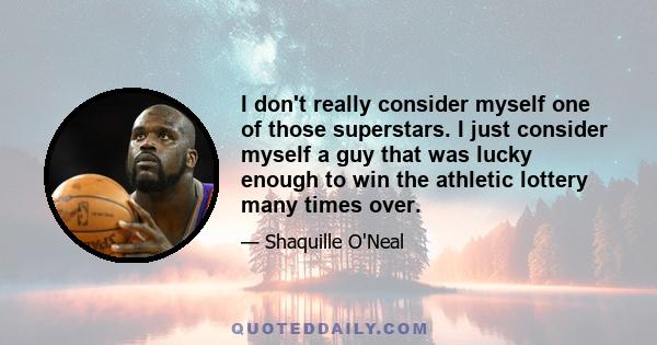 I don't really consider myself one of those superstars. I just consider myself a guy that was lucky enough to win the athletic lottery many times over.