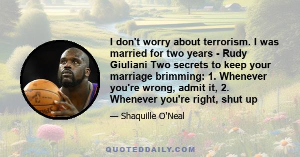 I don't worry about terrorism. I was married for two years - Rudy Giuliani Two secrets to keep your marriage brimming: 1. Whenever you're wrong, admit it, 2. Whenever you're right, shut up