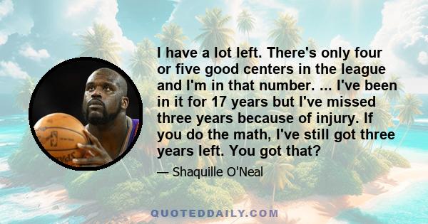 I have a lot left. There's only four or five good centers in the league and I'm in that number. ... I've been in it for 17 years but I've missed three years because of injury. If you do the math, I've still got three