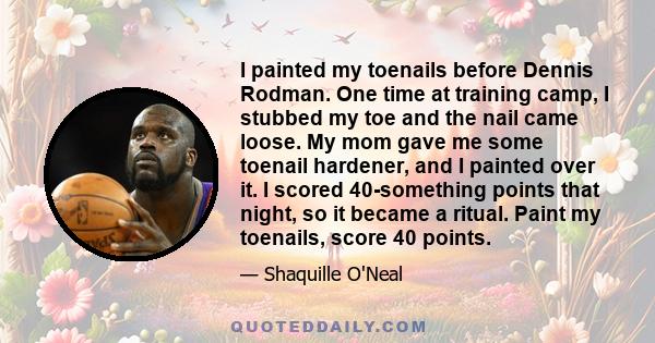 I painted my toenails before Dennis Rodman. One time at training camp, I stubbed my toe and the nail came loose. My mom gave me some toenail hardener, and I painted over it. I scored 40-something points that night, so