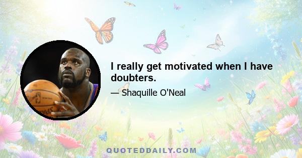 I really get motivated when I have doubters.