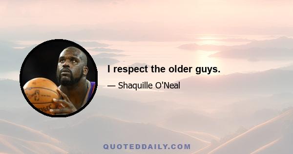 I respect the older guys.