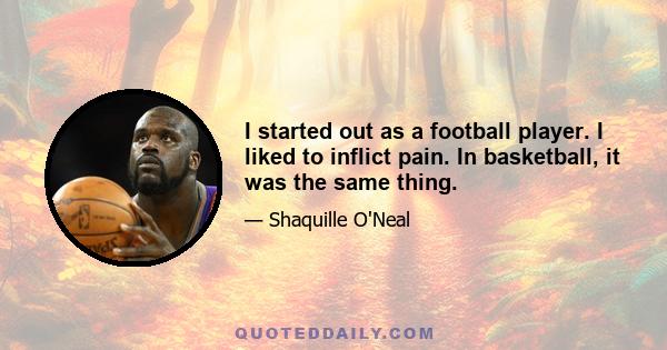 I started out as a football player. I liked to inflict pain. In basketball, it was the same thing.