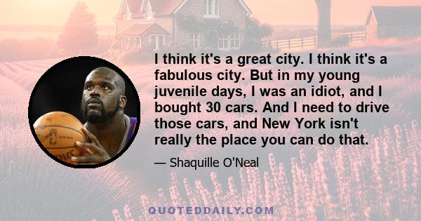 I think it's a great city. I think it's a fabulous city. But in my young juvenile days, I was an idiot, and I bought 30 cars. And I need to drive those cars, and New York isn't really the place you can do that.