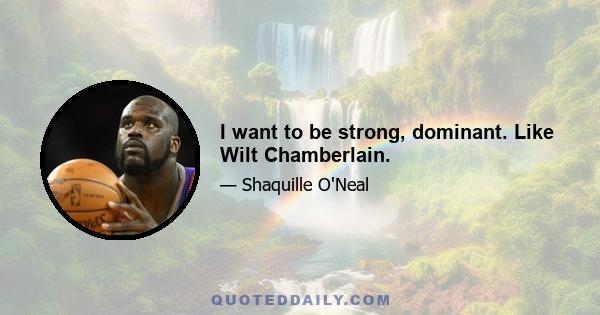 I want to be strong, dominant. Like Wilt Chamberlain.