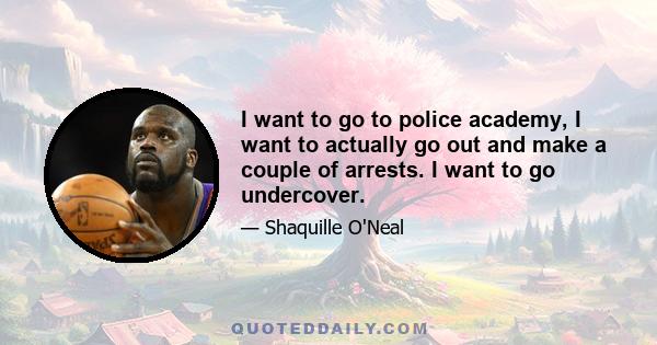 I want to go to police academy, I want to actually go out and make a couple of arrests. I want to go undercover.