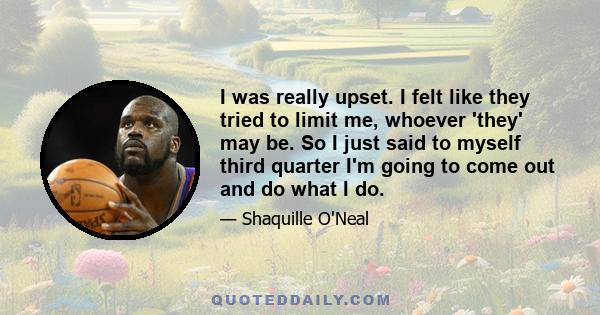 I was really upset. I felt like they tried to limit me, whoever 'they' may be. So I just said to myself third quarter I'm going to come out and do what I do.