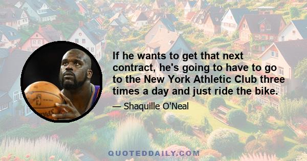 If he wants to get that next contract, he's going to have to go to the New York Athletic Club three times a day and just ride the bike.