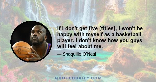 If I don't get five [titles], I won't be happy with myself as a basketball player. I don't know how you guys will feel about me.