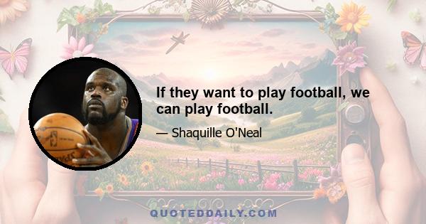 If they want to play football, we can play football.