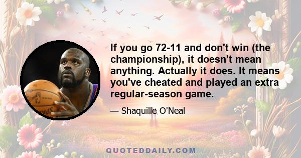 If you go 72-11 and don't win (the championship), it doesn't mean anything. Actually it does. It means you've cheated and played an extra regular-season game.