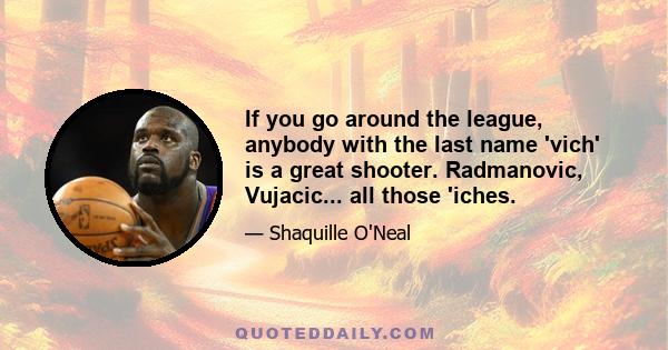 If you go around the league, anybody with the last name 'vich' is a great shooter. Radmanovic, Vujacic... all those 'iches.