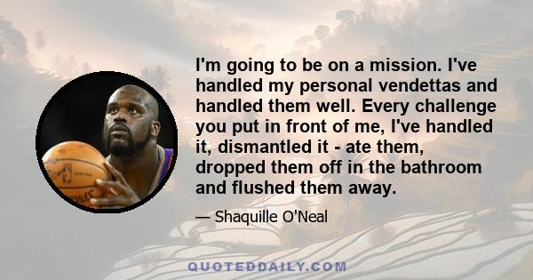 I'm going to be on a mission. I've handled my personal vendettas and handled them well. Every challenge you put in front of me, I've handled it, dismantled it - ate them, dropped them off in the bathroom and flushed