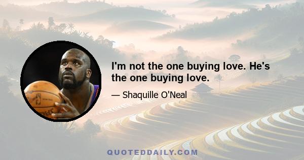 I'm not the one buying love. He's the one buying love.