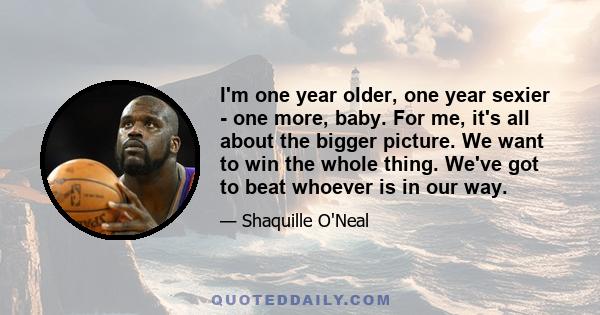 I'm one year older, one year sexier - one more, baby. For me, it's all about the bigger picture. We want to win the whole thing. We've got to beat whoever is in our way.