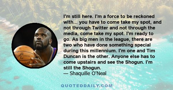 I'm still here. I'm a force to be reckoned with... you have to come take my spot, and not through Twitter and not through the media, come take my spot. I'm ready to go. As big men in the league, there are two who have