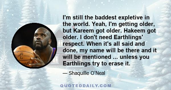 I'm still the baddest expletive in the world. Yeah, I'm getting older, but Kareem got older. Hakeem got older. I don't need Earthlings' respect. When it's all said and done, my name will be there and it will be