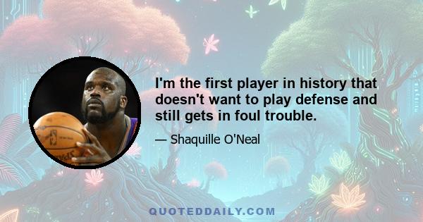 I'm the first player in history that doesn't want to play defense and still gets in foul trouble.