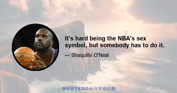 It's hard being the NBA's sex symbol, but somebody has to do it.