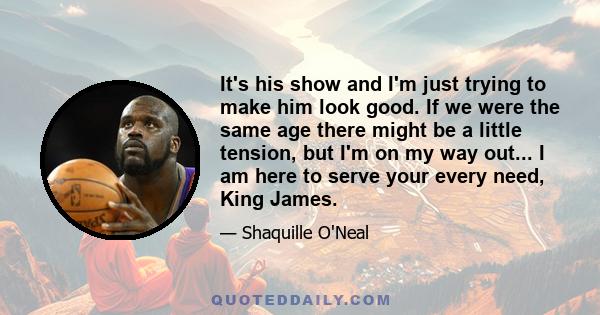 It's his show and I'm just trying to make him look good. If we were the same age there might be a little tension, but I'm on my way out... I am here to serve your every need, King James.