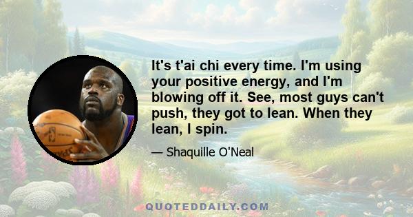 It's t'ai chi every time. I'm using your positive energy, and I'm blowing off it. See, most guys can't push, they got to lean. When they lean, I spin.