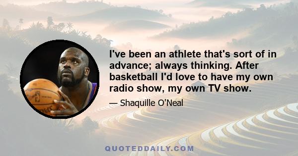 I've been an athlete that's sort of in advance; always thinking. After basketball I'd love to have my own radio show, my own TV show.