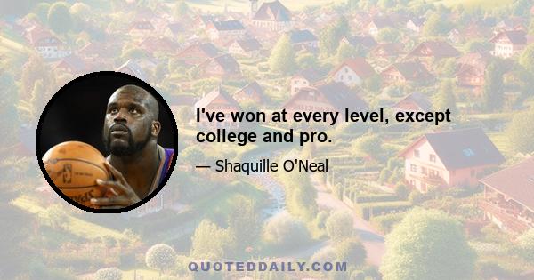 I've won at every level, except college and pro.