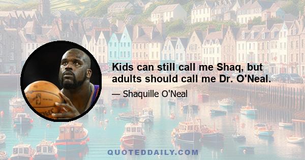 Kids can still call me Shaq, but adults should call me Dr. O'Neal.