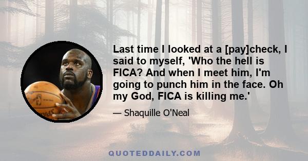 Last time I looked at a [pay]check, I said to myself, 'Who the hell is FICA? And when I meet him, I'm going to punch him in the face. Oh my God, FICA is killing me.'