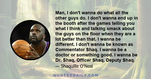 Man, I don't wanna do what all the other guys do. I don't wanna end up in the booth after the games telling you what I think and talking smack about the guys on the floor when they are a lot better than that. I wanna be 