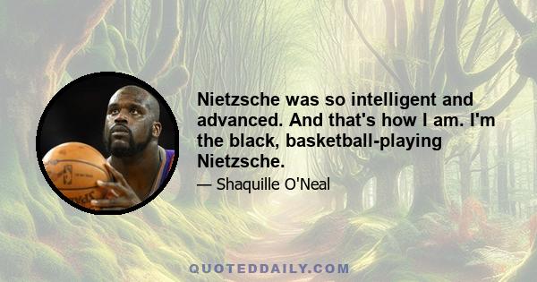 Nietzsche was so intelligent and advanced. And that's how I am. I'm the black, basketball-playing Nietzsche.