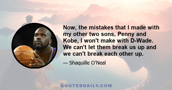 Now, the mistakes that I made with my other two sons, Penny and Kobe, I won't make with D-Wade. We can't let them break us up and we can't break each other up.