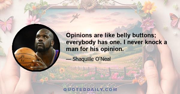 Opinions are like belly buttons; everybody has one. I never knock a man for his opinion.