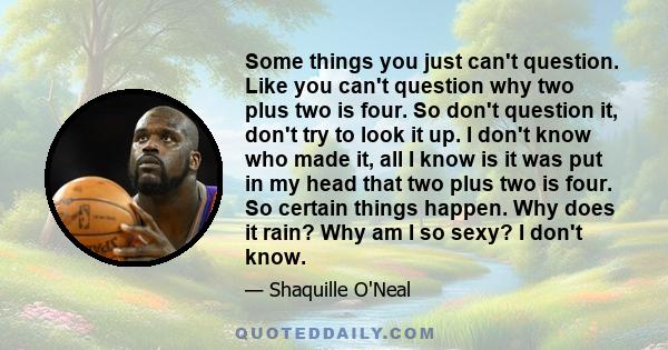 Some things you just can't question. Like you can't question why two plus two is four. So don't question it, don't try to look it up. I don't know who made it, all I know is it was put in my head that two plus two is