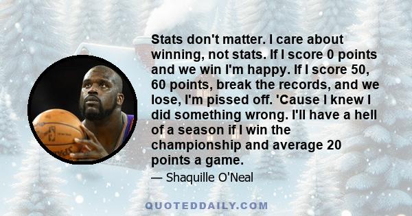 Stats don't matter. I care about winning, not stats. If I score 0 points and we win I'm happy. If I score 50, 60 points, break the records, and we lose, I'm pissed off. 'Cause I knew I did something wrong. I'll have a