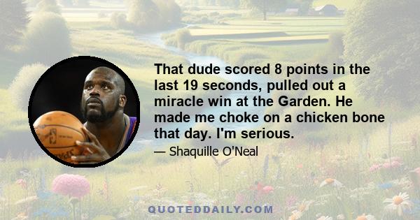 That dude scored 8 points in the last 19 seconds, pulled out a miracle win at the Garden. He made me choke on a chicken bone that day. I'm serious.