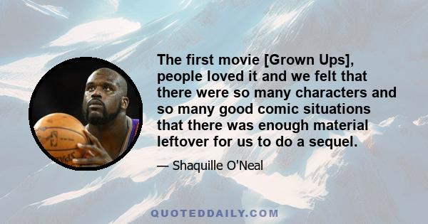 The first movie [Grown Ups], people loved it and we felt that there were so many characters and so many good comic situations that there was enough material leftover for us to do a sequel.